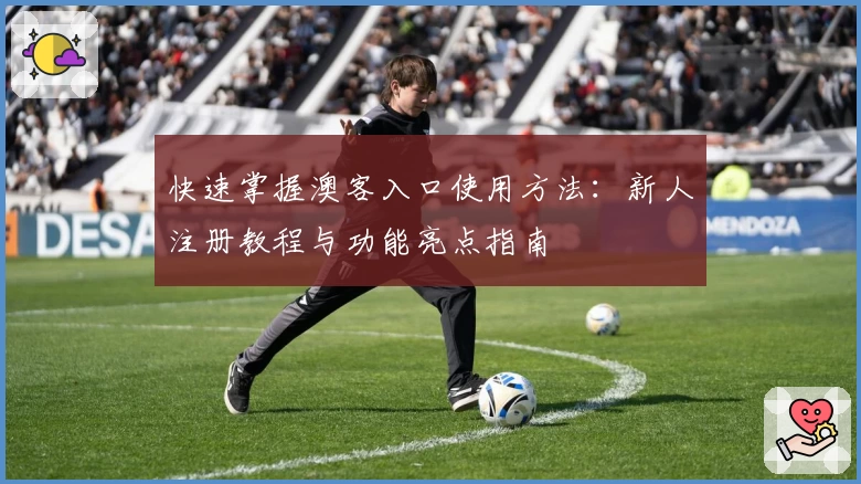 快速掌握澳客入口使用方法:新人注册教程与功能亮点指南