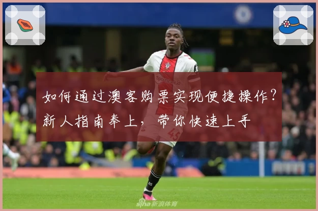 如何通过澳客购票实现便捷操作?新人指南奉上,带你快速上手