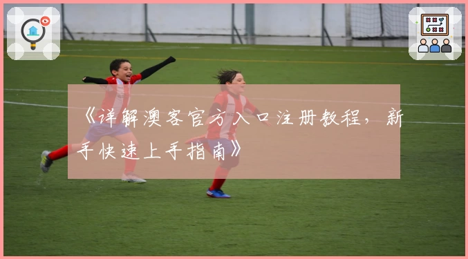 《详解澳客官方入口注册教程,新手快速上手指南》