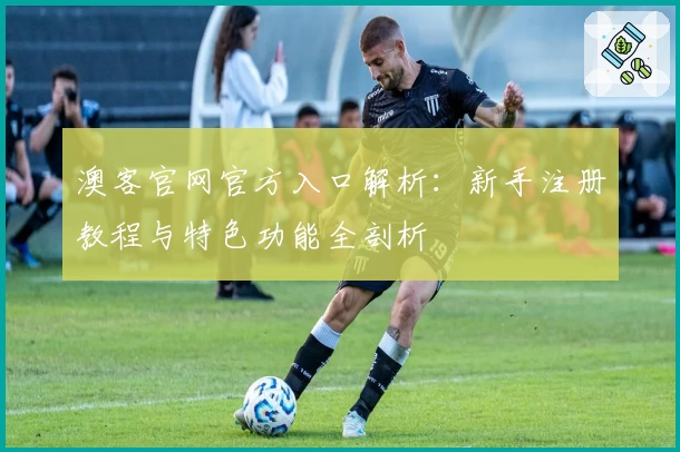 澳客官网官方入口解析:新手注册教程与特色功能全剖析