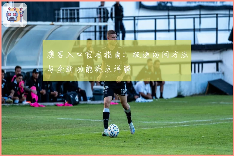 澳客入口官方指南：极速访问方法与全新功能亮点详解